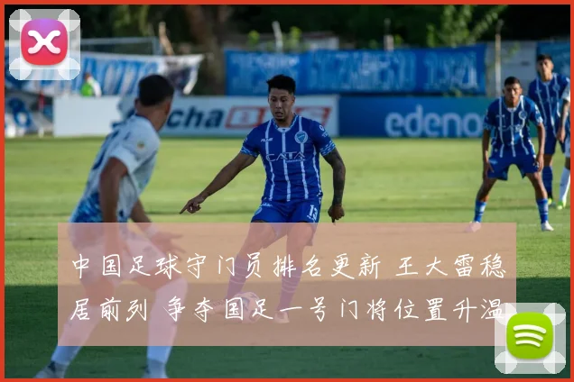 中国足球守门员排名更新 王大雷稳居前列 争夺国足一号门将位置升温