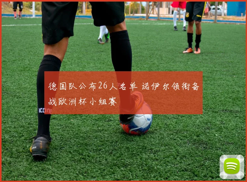 德国队公布26人名单 诺伊尔领衔备战欧洲杯小组赛