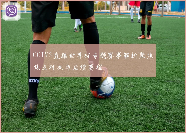 CCTV5直播世界杯专题赛事解析聚焦焦点对决与后续赛程