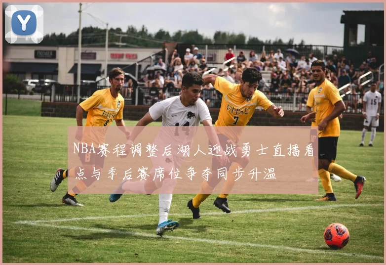NBA赛程调整后湖人迎战勇士直播看点与季后赛席位争夺同步升温