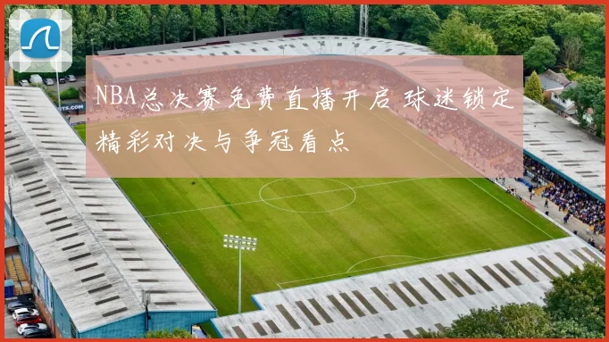 NBA总决赛免费直播开启 球迷锁定精彩对决与争冠看点