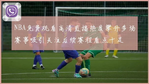 NBA免费观看高清直播热度攀升多场赛事吸引关注后续赛程看点十足