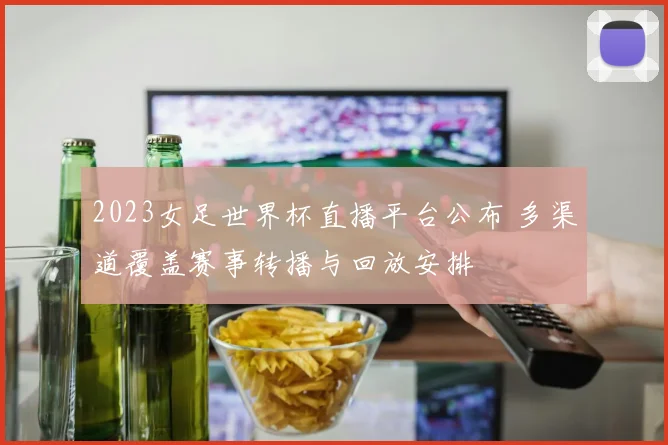 2023女足世界杯直播平台公布 多渠道覆盖赛事转播与回放安排