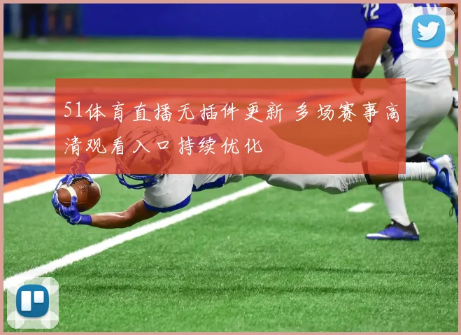 51体育直播无插件更新 多场赛事高清观看入口持续优化