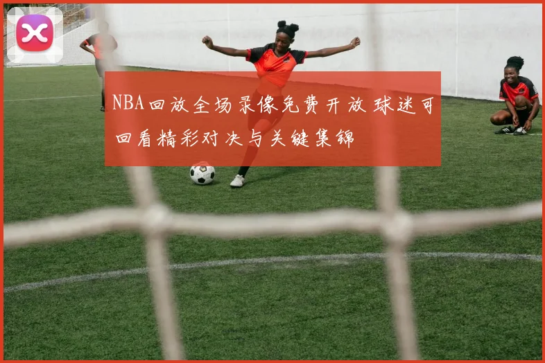 NBA回放全场录像免费开放 球迷可回看精彩对决与关键集锦