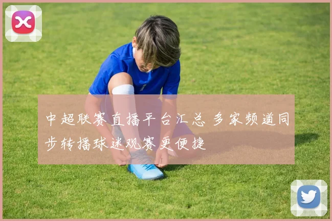 中超联赛直播平台汇总 多家频道同步转播球迷观赛更便捷