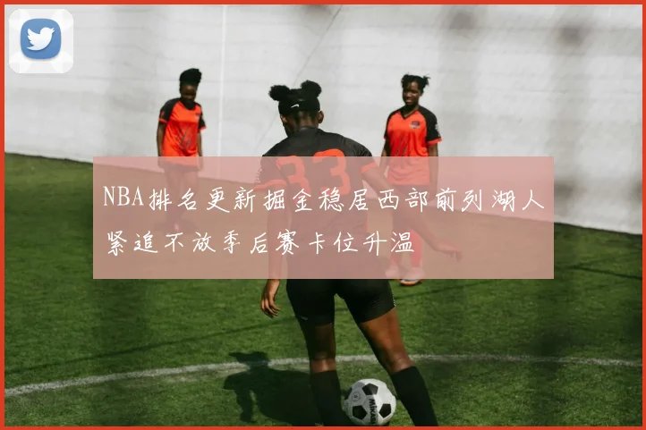 NBA排名更新掘金稳居西部前列湖人紧追不放季后赛卡位升温