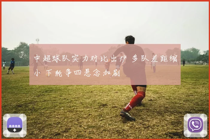 中超球队实力对比出炉 多队差距缩小 下轮争四悬念加剧