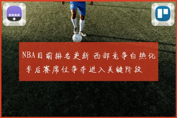 NBA目前排名更新 西部竞争白热化 季后赛席位争夺进入关键阶段