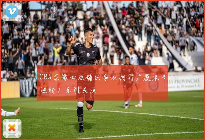 CBA录像回放确认争议判罚广厦末节逆转广东引关注