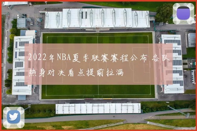 2022年NBA夏季联赛赛程公布 各队热身对决看点提前拉满